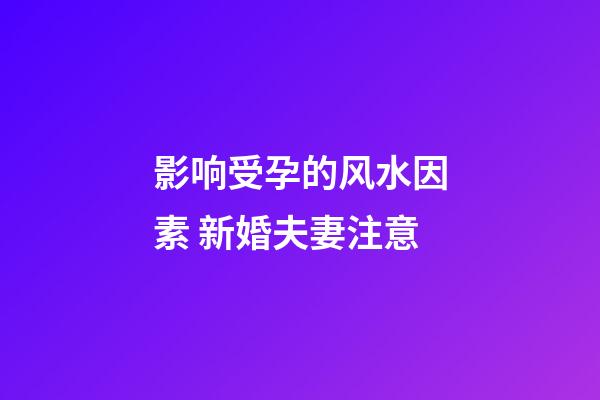 影响受孕的风水因素 新婚夫妻注意